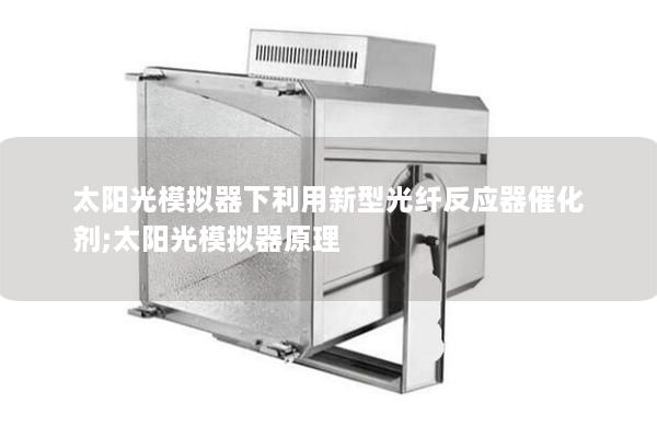 太陽光模擬器下利用新型光纖反應器催化劑;太陽光模擬器原理