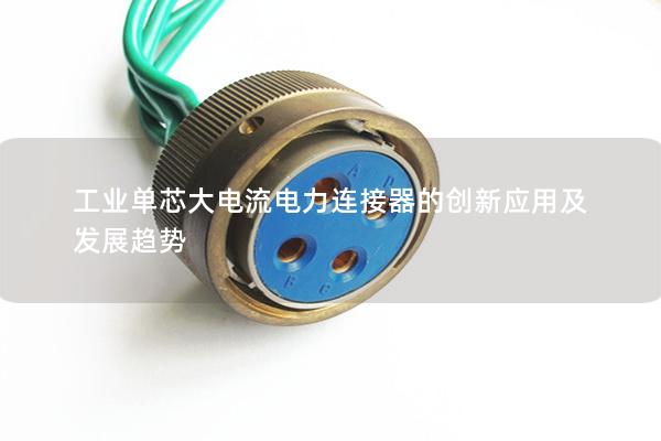 工業(yè)單芯大電流電力連接器的創(chuàng)新應用及發(fā)展趨勢